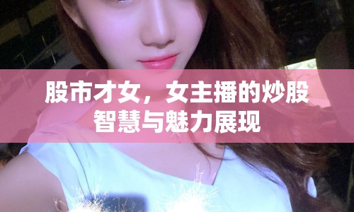 股市才女，女主播的炒股智慧與魅力展現(xiàn)