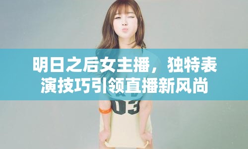 明日之后女主播，獨特表演技巧引領直播新風尚