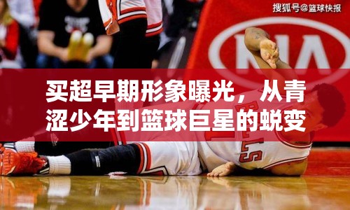 買超早期形象曝光，從青澀少年到籃球巨星的蛻變之路