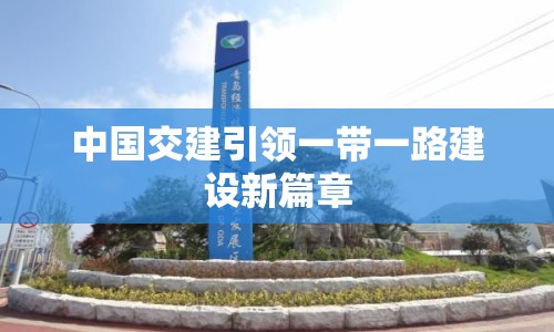 中國交建引領(lǐng)一帶一路建設(shè)新篇章