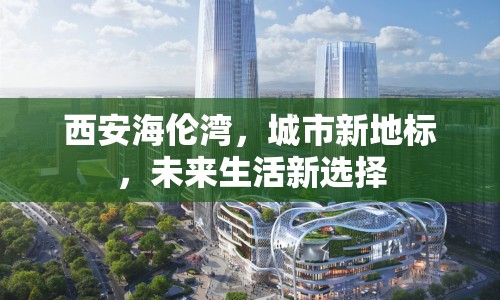 西安海倫灣，城市新地標(biāo)，未來(lái)生活新選擇