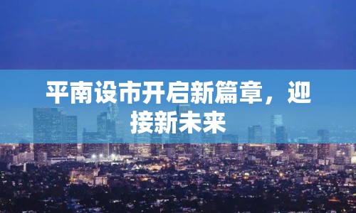 平南設(shè)市開啟新篇章，迎接新未來
