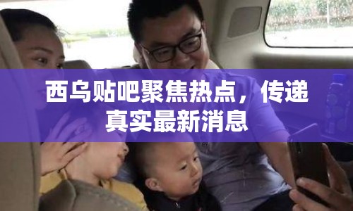 西烏貼吧聚焦熱點，傳遞真實最新消息