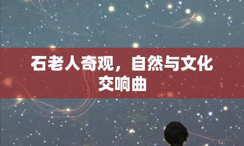 石老人奇觀，自然與文化交響曲