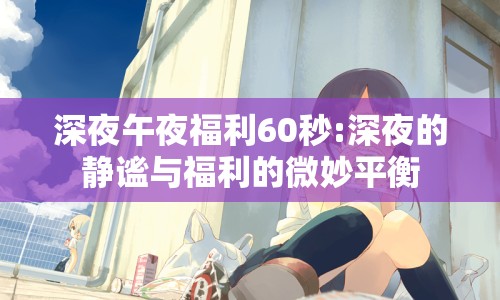 深夜午夜福利60秒:深夜的靜謐與福利的微妙平衡