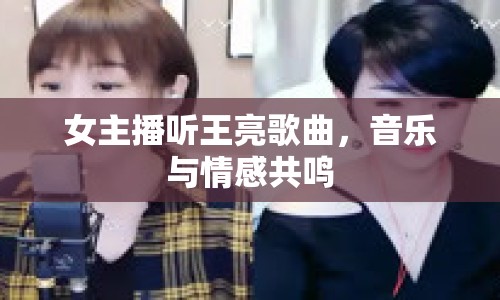 女主播聽王亮歌曲，音樂與情感共鳴