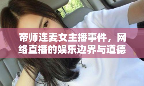 帝師連麥女主播事件，網(wǎng)絡(luò)直播的娛樂邊界與道德考量引熱議