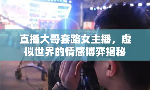 直播大哥套路女主播，虛擬世界的情感博弈揭秘