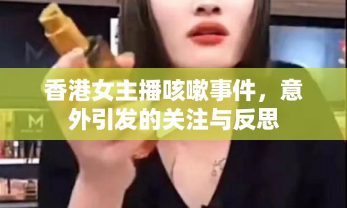 香港女主播咳嗽事件，意外引發(fā)的關(guān)注與反思