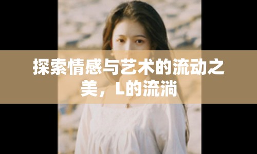 探索情感與藝術(shù)的流動(dòng)之美，L的流淌