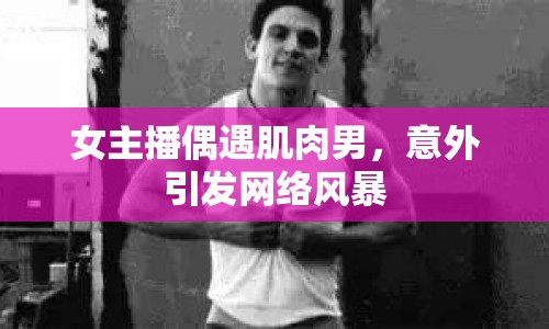女主播偶遇肌肉男，意外引發(fā)網(wǎng)絡(luò)風(fēng)暴