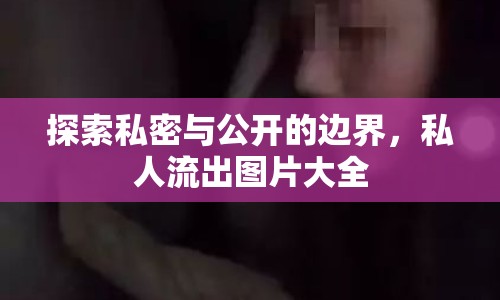 探索私密與公開的邊界，私人流出圖片大全