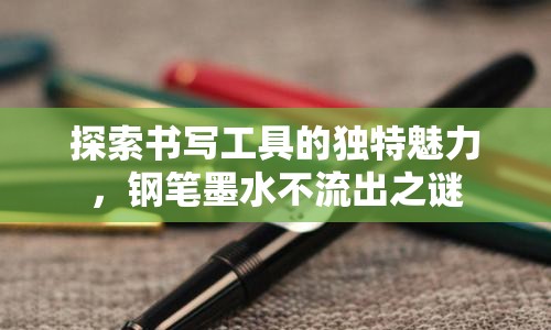 探索書寫工具的獨(dú)特魅力，鋼筆墨水不流出之謎