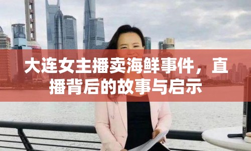 大連女主播賣海鮮事件，直播背后的故事與啟示