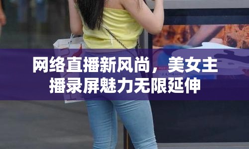 網(wǎng)絡直播新風尚，美女主播錄屏魅力無限延伸