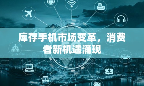 庫存手機(jī)市場變革，消費(fèi)者新機(jī)遇涌現(xiàn)