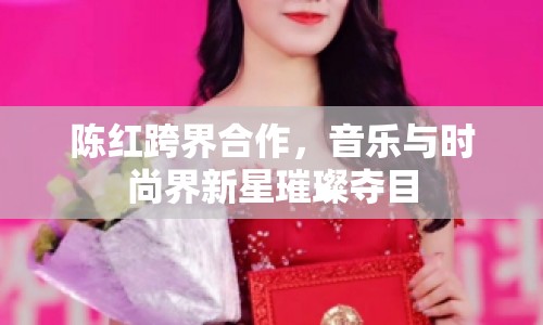 陳紅跨界合作，音樂(lè)與時(shí)尚界新星璀璨奪目