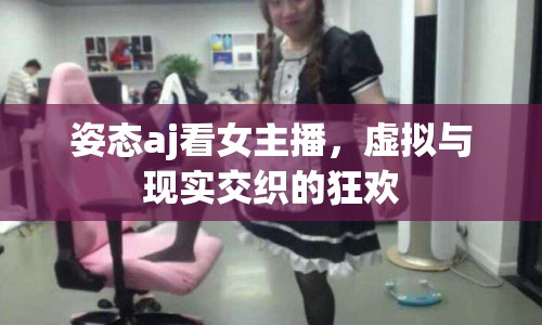 姿態(tài)aj看女主播，虛擬與現(xiàn)實(shí)交織的狂歡