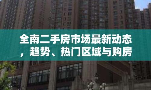 全南二手房市場最新動態(tài)，趨勢、熱門區(qū)域與購房指南