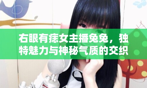 右眼有痣女主播兔兔，獨特魅力與神秘氣質(zhì)的交織