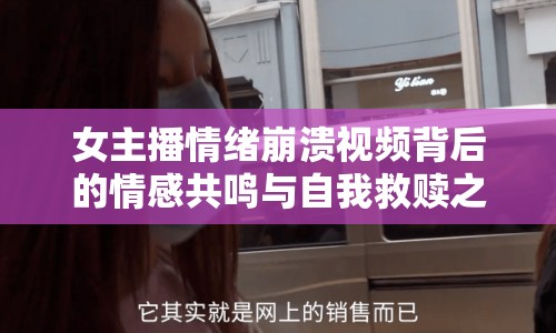 女主播情緒崩潰視頻背后的情感共鳴與自我救贖之路