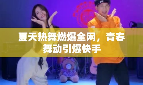 夏天熱舞燃爆全網(wǎng)，青春舞動引爆快手