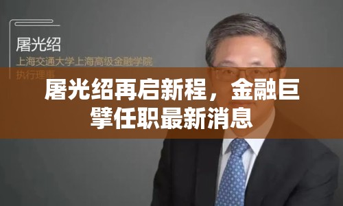 屠光紹再啟新程，金融巨擘任職最新消息