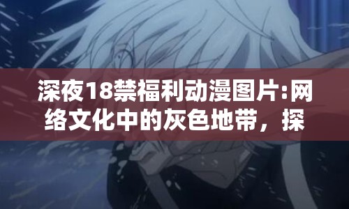 深夜18禁福利動漫圖片:網(wǎng)絡文化中的灰色地帶，探討動漫圖片的傳播與影響