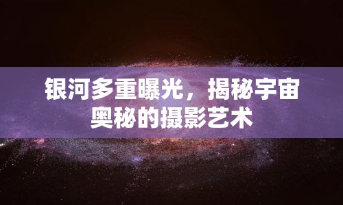 銀河多重曝光，揭秘宇宙奧秘的攝影藝術(shù)