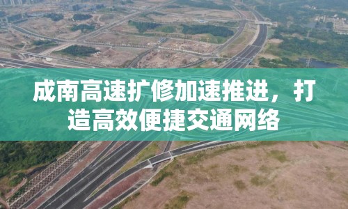 成南高速擴修加速推進，打造高效便捷交通網絡