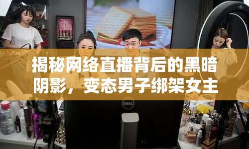 揭秘網(wǎng)絡(luò)直播背后的黑暗陰影，變態(tài)男子綁架女主播全集