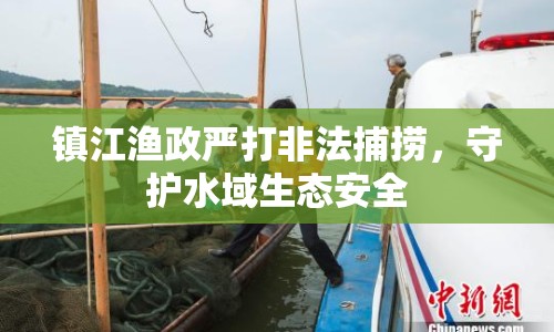 鎮(zhèn)江漁政嚴打非法捕撈，守護水域生態(tài)安全