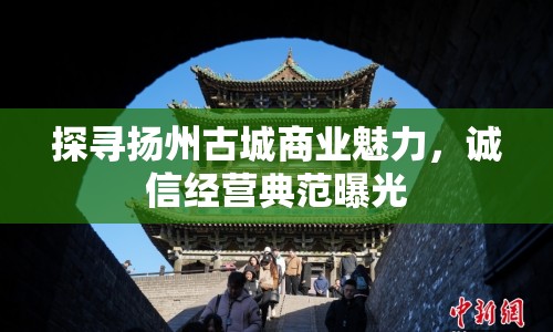 探尋揚州古城商業(yè)魅力，誠信經(jīng)營典范曝光