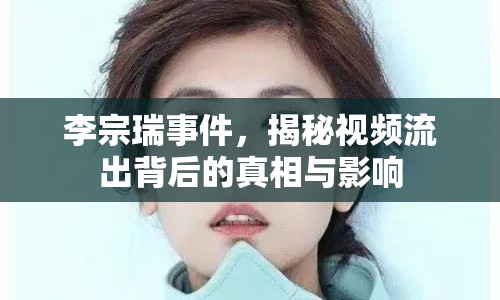 李宗瑞事件，揭秘視頻流出背后的真相與影響