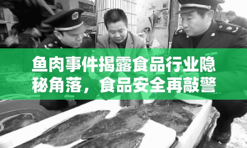 魚肉事件揭露食品行業(yè)隱秘角落，食品安全再敲警鐘