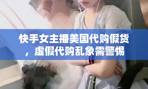 快手女主播美國代購假貨，虛假代購亂象需警惕