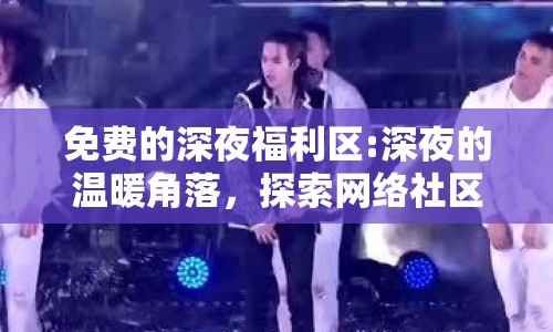 免費(fèi)的深夜福利區(qū):深夜的溫暖角落，探索網(wǎng)絡(luò)社區(qū)的溫馨互動