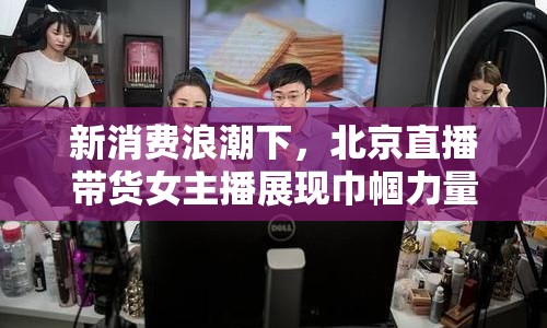 新消費(fèi)浪潮下，北京直播帶貨女主播展現(xiàn)巾幗力量