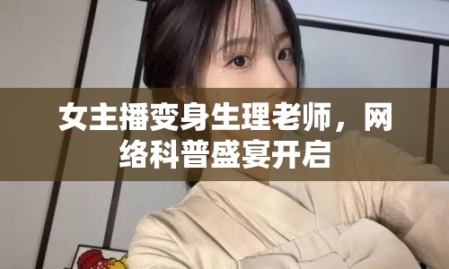 女主播變身生理老師，網(wǎng)絡(luò)科普盛宴開(kāi)啟