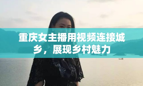 重慶女主播用視頻連接城鄉(xiāng)，展現(xiàn)鄉(xiāng)村魅力