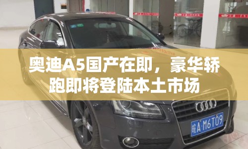 奧迪A5國(guó)產(chǎn)在即，豪華轎跑即將登陸本土市場(chǎng)