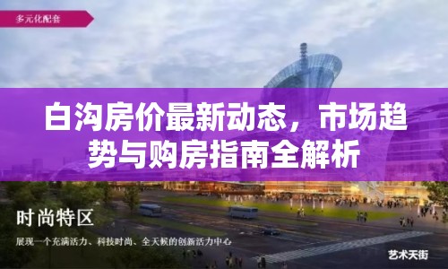 白溝房價最新動態(tài)，市場趨勢與購房指南全解析