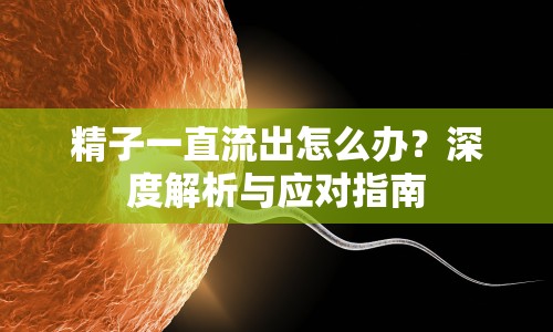 精子一直流出怎么辦？深度解析與應(yīng)對指南
