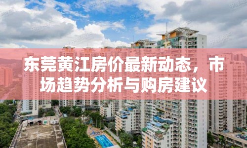 東莞黃江房價(jià)最新動(dòng)態(tài)，市場(chǎng)趨勢(shì)分析與購房建議