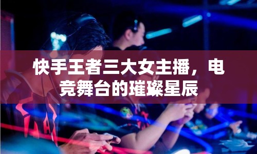 快手王者三大女主播，電競(jìng)舞臺(tái)的璀璨星辰
