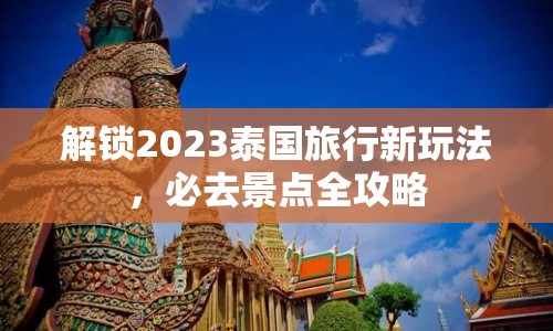 解鎖2023泰國旅行新玩法，必去景點(diǎn)全攻略