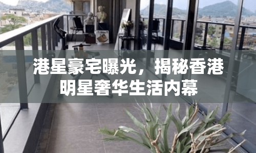 港星豪宅曝光，揭秘香港明星奢華生活內(nèi)幕