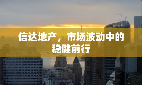 信達地產(chǎn)，市場波動中的穩(wěn)健前行