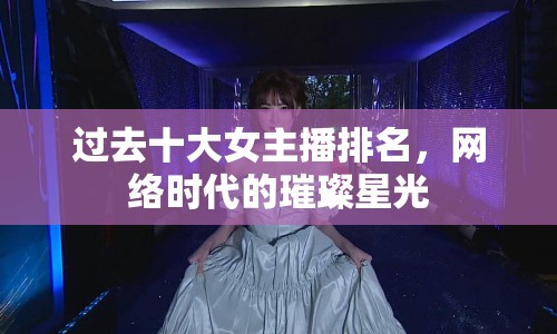過去十大女主播排名，網(wǎng)絡(luò)時(shí)代的璀璨星光