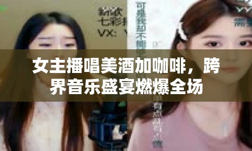 女主播唱美酒加咖啡，跨界音樂盛宴燃爆全場(chǎng)